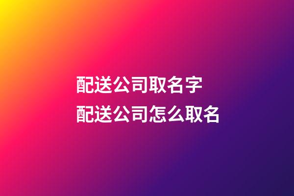 配送公司取名字 配送公司怎么取名-第1張-公司起名-玄機派